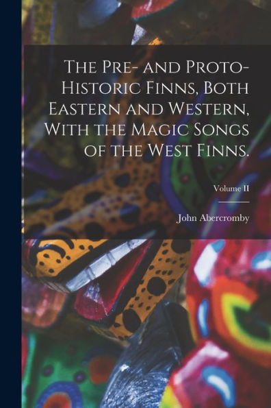 The Pre- And Proto-Historic Finns, Both Eastern And Western, With The Magic Songs Of The West Finns.; Volume Ii