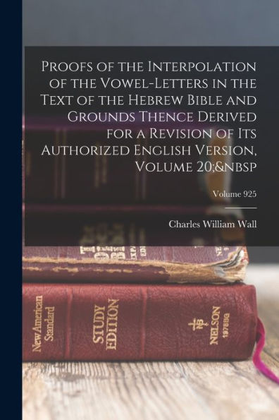 Proofs Of The Interpolation Of The Vowel-Letters In The Text Of The Hebrew Bible And Grounds Thence Derived For A Revision Of Its Authorized English Version, Volume 20; Volume 925