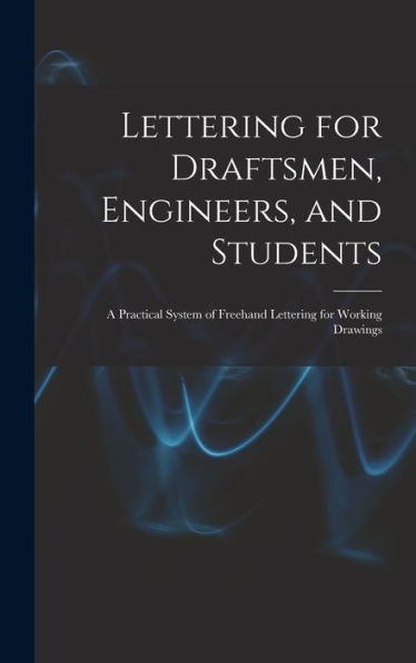 Lettering For Draftsmen, Engineers, And Students: A Practical System Of Freehand Lettering For Working Drawings