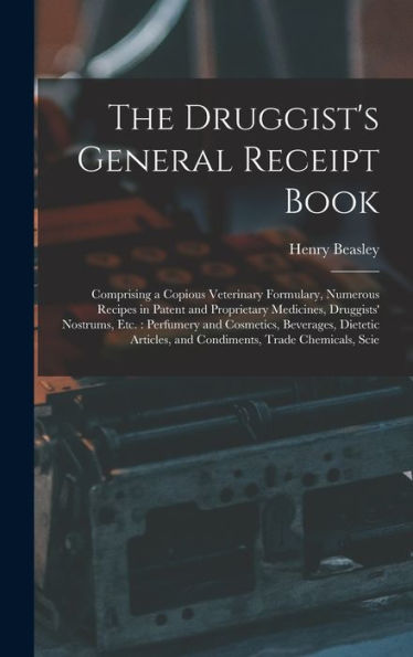 The Druggist'S General Receipt Book: Comprising A Copious Veterinary Formulary, Numerous Recipes In Patent And Proprietary Medicines, Druggists' ... And Condiments, Trade Chemicals, Scie