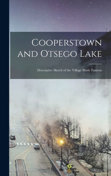 Cooperstown And Otsego Lake; Descriptive Sketch Of The Village Made Famous