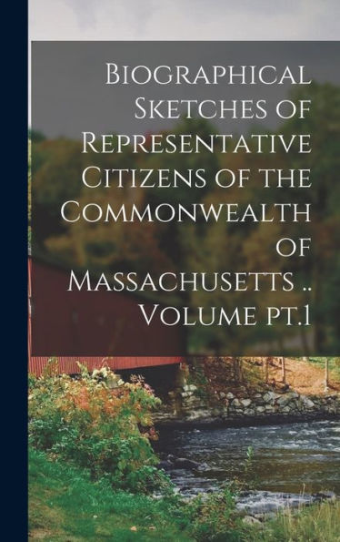 Biographical Sketches Of Representative Citizens Of The Commonwealth Of Massachusetts .. Volume Pt.1