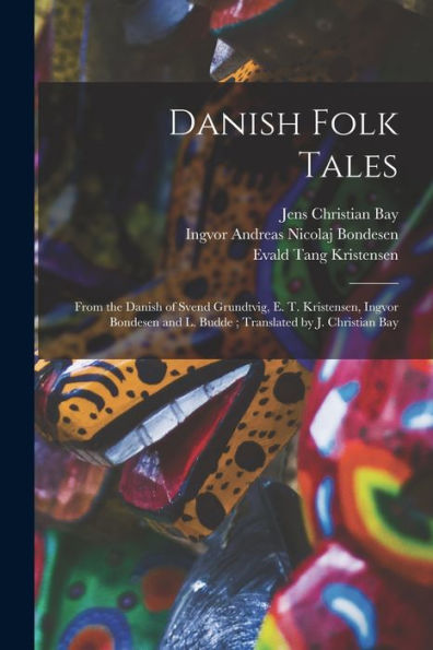 Danish Folk Tales: From The Danish Of Svend Grundtvig, E. T. Kristensen, Ingvor Bondesen And L. Budde; Translated By J. Christian Bay