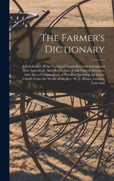 The Farmer'S Dictionary: A Vocabulary Of The Technical Terms Recently Introduced Into Agriculture And Horticulture From Various Sciences, And Also A ... Works Of The Rev. W. L. Rham, Loudon, Low And
