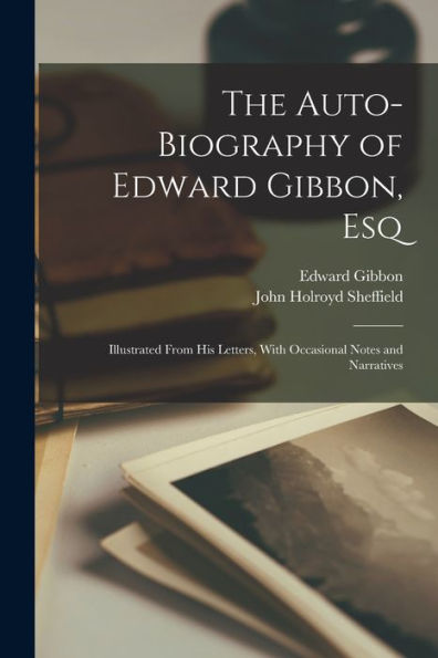 The Auto-Biography Of Edward Gibbon, Esq: Illustrated From His Letters, With Occasional Notes And Narratives