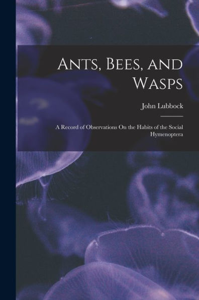 Ants, Bees, And Wasps: A Record Of Observations On The Habits Of The Social Hymenoptera