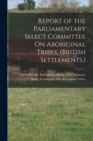 Report Of The Parliamentary Select Committee On Aboriginal Tribes, (British Settlements.)