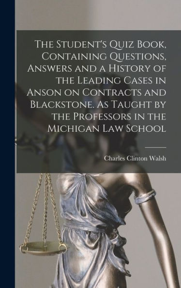 The Student'S Quiz Book, Containing Questions, Answers And A History Of The Leading Cases In Anson On Contracts And Blackstone. As Taught By The Professors In The Michigan Law School