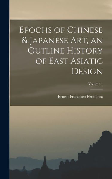 Epochs Of Chinese & Japanese Art, An Outline History Of East Asiatic Design; Volume 1