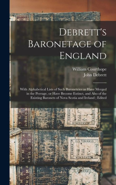 Debrett'S Baronetage Of England: With Alphabetical Lists Of Such Baronetcies As Have Merged In The Peerage, Or Have Become Extinct, And Also Of The Existing Baronets Of Nova Scotia And Ireland; Edited