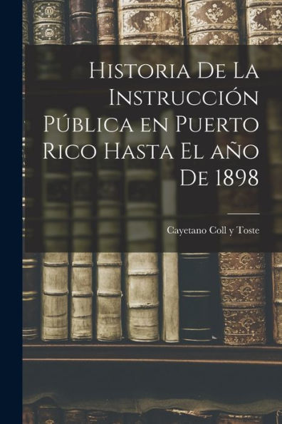 Historia De La Instrucción Pública En Puerto Rico Hasta El Año De 1898 (Spanish Edition)