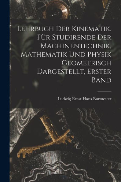 Lehrbuch Der Kinematik. Für Studirende Der Machinentechnik, Mathematik Und Physik Geometrisch Dargestellt, Erster Band (German Edition)