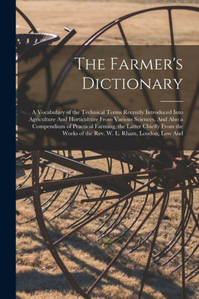 The Farmer'S Dictionary: A Vocabulary Of The Technical Terms Recently Introduced Into Agriculture And Horticulture From Various Sciences, And Also A ... Works Of The Rev. W. L. Rham, Loudon, Low And