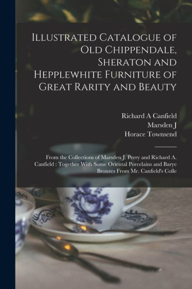 Illustrated Catalogue Of Old Chippendale, Sheraton And Hepplewhite Furniture Of Great Rarity And Beauty: From The Collections Of Marsden J. Perry And ... And Barye Bronzes From Mr. Canfield'S Colle