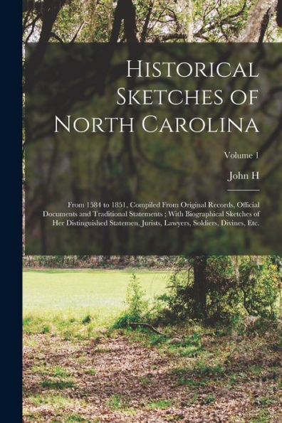 Historical Sketches Of North Carolina: From 1584 To 1851, Compiled From Original Records, Official Documents And Traditional Statements; With ... Lawyers, Soldiers, Divines, Etc.; Volume 1
