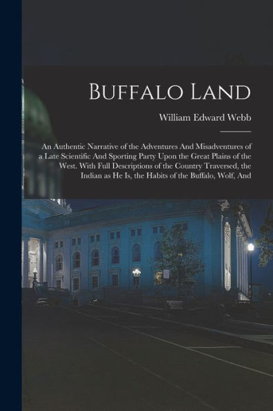 Buffalo Land: An Authentic Narrative Of The Adventures And Misadventures Of A Late Scientific And Sporting Party Upon The Great Plains Of The West. ... He Is, The Habits Of The Buffalo, Wolf, And