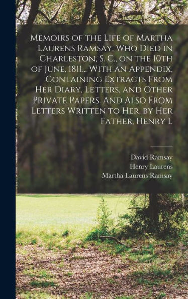 Memoirs Of The Life Of Martha Laurens Ramsay, Who Died In Charleston, S. C., On The 10Th Of June, 1811... With An Appendix, Containing Extracts From ... Written To Her, By Her Father, Henry L
