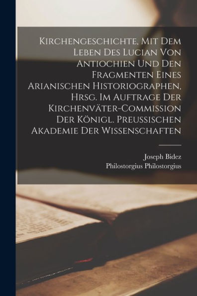 Kirchengeschichte, Mit Dem Leben Des Lucian Von Antiochien Und Den Fragmenten Eines Arianischen Historiographen, Hrsg. Im Auftrage Der ... Akademie Der Wissenschaften (German Edition)