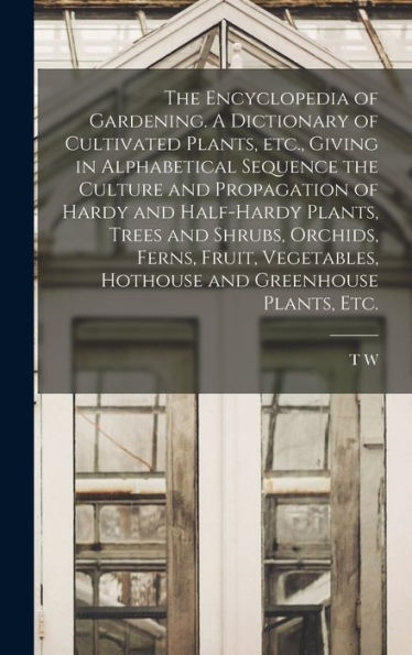 The Encyclopedia Of Gardening. A Dictionary Of Cultivated Plants, Etc., Giving In Alphabetical Sequence The Culture And Propagation Of Hardy And ... Hothouse And Greenhouse Plants, Etc.