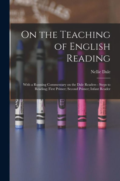 On The Teaching Of English Reading: With A Running Commentary On The Dale Readers - Steps To Reading; First Primer; Second Primer; Infant Reader