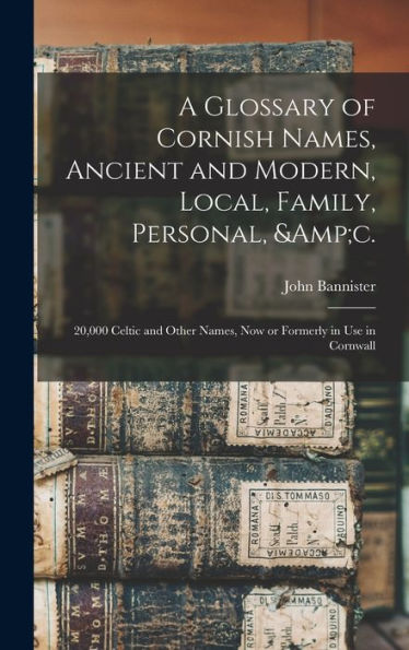 A Glossary Of Cornish Names, Ancient And Modern, Local, Family, Personal, &C.: 20,000 Celtic And Other Names, Now Or Formerly In Use In Cornwall