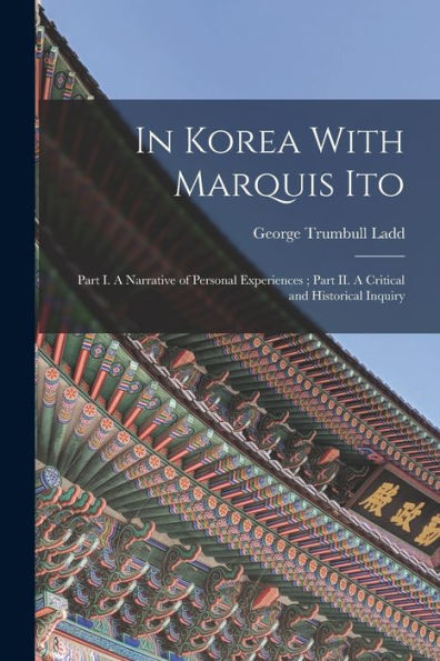 In Korea With Marquis Ito: Part I. A Narrative Of Personal Experiences; Part Ii. A Critical And Historical Inquiry
