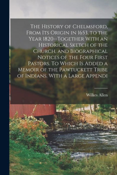 The History Of Chelmsford, From Its Origin In 1653, To The Year 1820--Together With An Historical Sketch Of The Church, And Biographical Notices Of ... Tribe Of Indians. With A Large Appendi