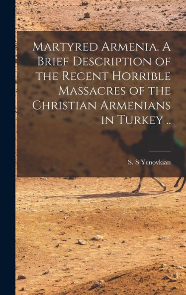 Martyred Armenia. A Brief Description Of The Recent Horrible Massacres Of The Christian Armenians In Turkey ..
