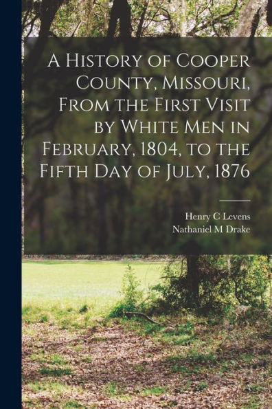 A History Of Cooper County, Missouri, From The First Visit By White Men In February, 1804, To The Fifth Day Of July, 1876