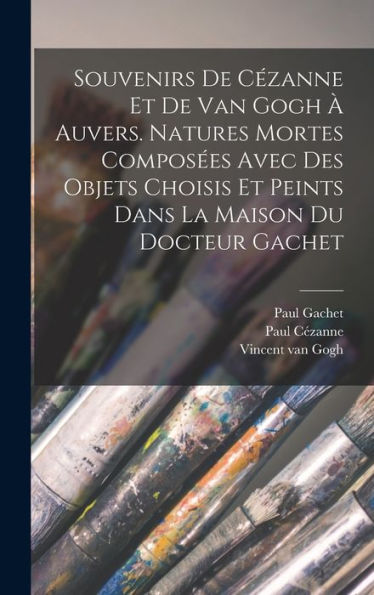 Souvenirs De Cézanne Et De Van Gogh À Auvers. Natures Mortes Composées Avec Des Objets Choisis Et Peints Dans La Maison Du Docteur Gachet (French Edition)