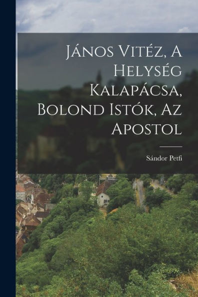 János Vitéz, A Helység Kalapácsa, Bolond Istók, Az Apostol (Hungarian Edition)
