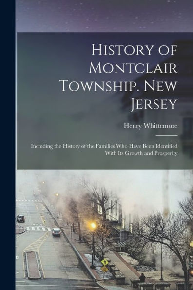 History Of Montclair Township. New Jersey; Including The History Of The Families Who Have Been Identified With Its Growth And Prosperity
