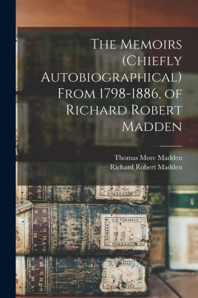 The Memoirs (Chiefly Autobiographical) From 1798-1886, Of Richard Robert Madden