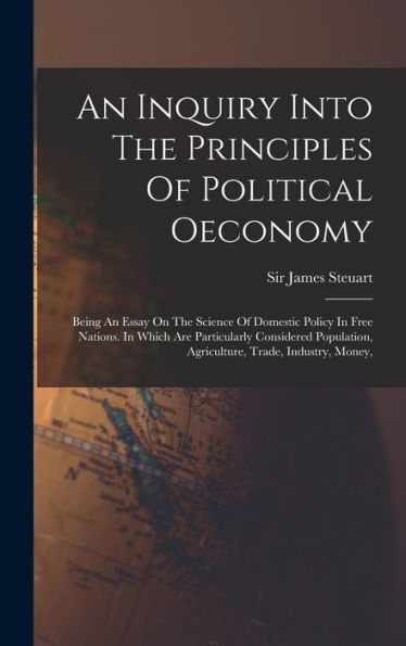 An Inquiry Into The Principles Of Political Oeconomy: Being An Essay On The Science Of Domestic Policy In Free Nations. In Which Are Particularly ... Agriculture, Trade, Industry, Money,
