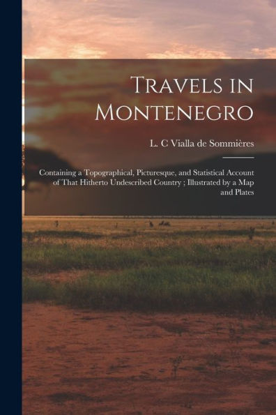 Travels In Montenegro: Containing A Topographical, Picturesque, And Statistical Account Of That Hitherto Undescribed Country; Illustrated By A Map And Plates