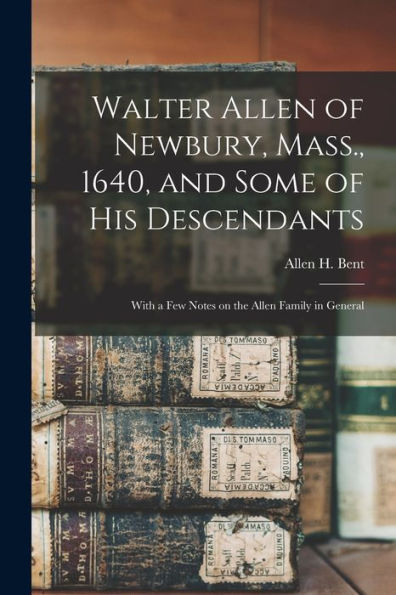 Walter Allen Of Newbury, Mass., 1640, And Some Of His Descendants: With A Few Notes On The Allen Family In General