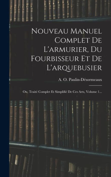 Nouveau Manuel Complet De L'Armurier, Du Fourbisseur Et De L'Arquebusier: Ou, Traité Complet Et Simplifié De Ces Arts, Volume 1... (French Edition)