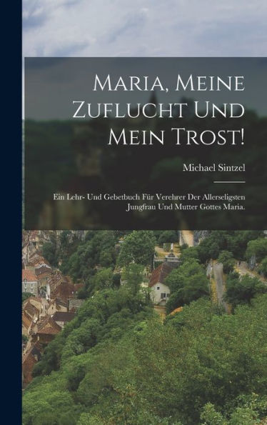 Maria, Meine Zuflucht Und Mein Trost!: Ein Lehr- Und Gebetbuch Für Verehrer Der Allerseligsten Jungfrau Und Mutter Gottes Maria. (German Edition)