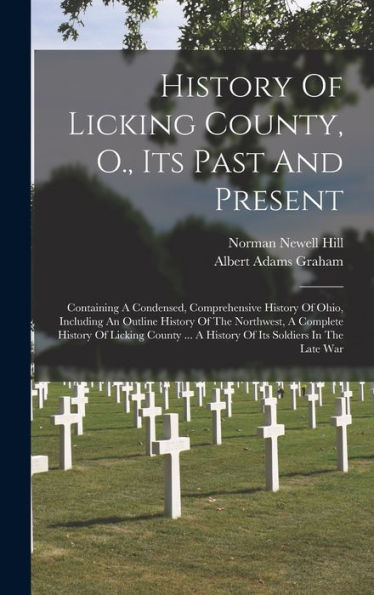 History Of Licking County, O., Its Past And Present: Containing A Condensed, Comprehensive History Of Ohio, Including An Outline History Of The ... ... A History Of Its Soldiers In The Late War