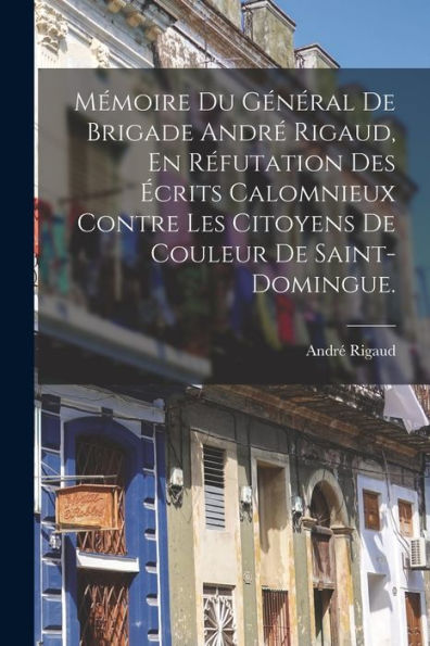 Mémoire Du Général De Brigade André Rigaud, En Réfutation Des Écrits Calomnieux Contre Les Citoyens De Couleur De Saint-Domingue. (French Edition)