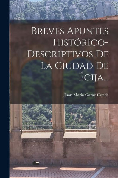 Breves Apuntes Histórico-Descriptivos De La Ciudad De Écija... (Spanish Edition)