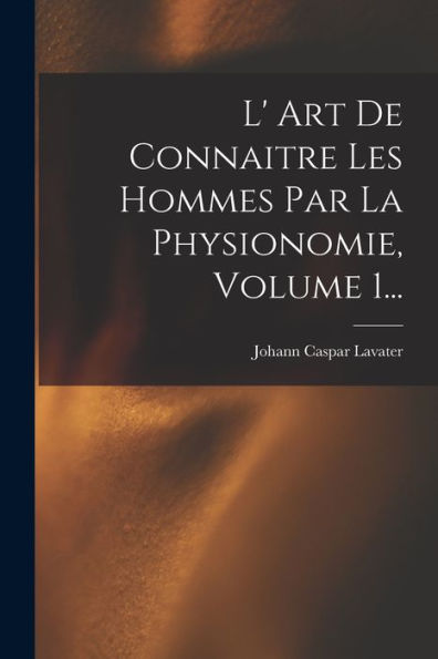 L' Art De Connaitre Les Hommes Par La Physionomie, Volume 1... (French Edition)
