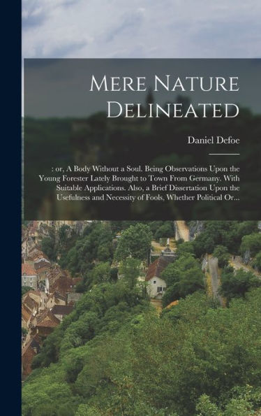 Mere Nature Delineated: : Or, A Body Without A Soul. Being Observations Upon The Young Forester Lately Brought To Town From Germany. With Suitable ... Necessity Of Fools, Whether Political Or...