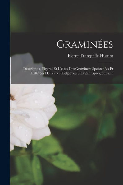 Graminées: Description, Figures Et Usages Des Graminées Spontanées Et Cultivées De France, Belgique, Îles Britanniques, Suisse... (French Edition)