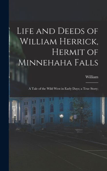 Life And Deeds Of William Herrick, Hermit Of Minnehaha Falls; A Tale Of The Wild West In Early Days; A True Story;