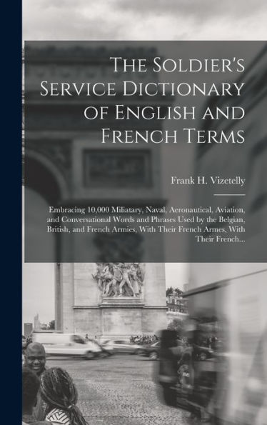 The Soldier'S Service Dictionary Of English And French Terms: Embracing 10,000 Miliatary, Naval, Aeronautical, Aviation, And Conversational Words And ... With Their French Armes, With Their French...