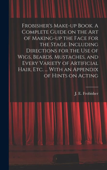 Frobisher'S Make-Up Book. A Complete Guide On The Art Of Making-Up The Face For The Stage. Including Directions For The Use Of Wigs, Beards, ... Etc. ... With An Appendix Of Hints On Acting