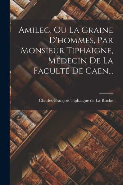 Amilec, Ou La Graine D'Hommes, Par Monsieur Tiphaigne, Médecin De La Faculté De Caen... (French Edition)