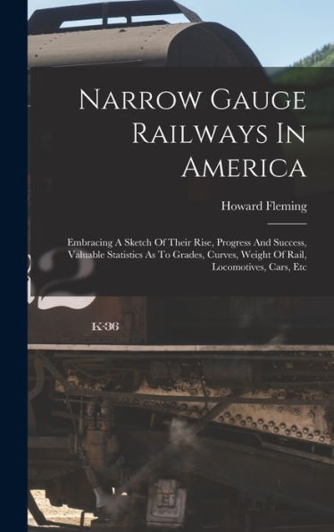 Narrow Gauge Railways In America: Embracing A Sketch Of Their Rise, Progress And Success, Valuable Statistics As To Grades, Curves, Weight Of Rail, Locomotives, Cars, Etc