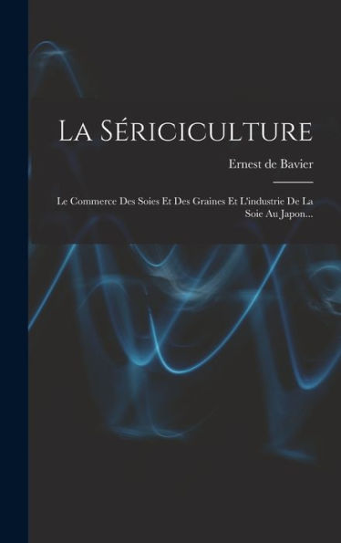 La Sériciculture: Le Commerce Des Soies Et Des Graines Et L'Industrie De La Soie Au Japon... (French Edition)